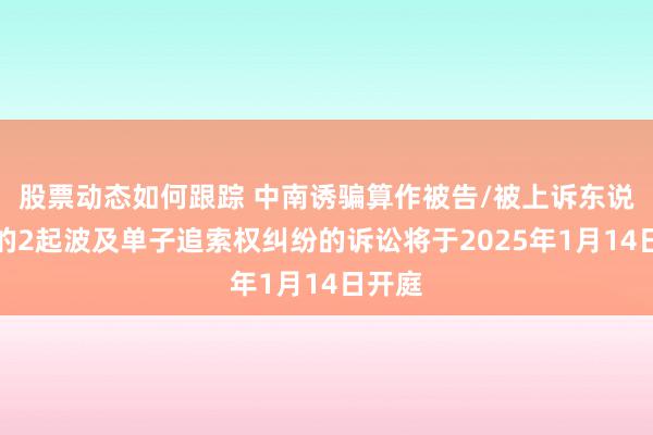 股票动态如何跟踪 中南诱骗算作被告/被上诉东说念主的2起波及单子追索权纠纷的诉讼将于2025年1月14日开庭