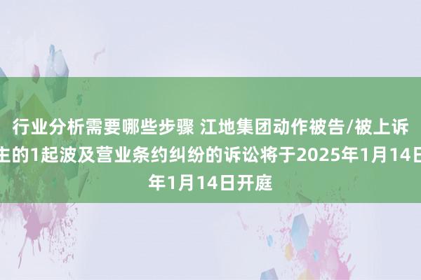 行业分析需要哪些步骤 江地集团动作被告/被上诉东谈主的1起波及营业条约纠纷的诉讼将于2025年1月14日开庭