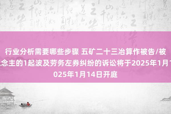 行业分析需要哪些步骤 五矿二十三冶算作被告/被上诉东说念主的1起波及劳务左券纠纷的诉讼将于2025年1月14日开庭