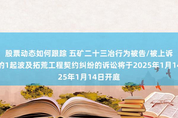 股票动态如何跟踪 五矿二十三冶行为被告/被上诉东谈主的1起波及拓荒工程契约纠纷的诉讼将于2025年1月14日开庭