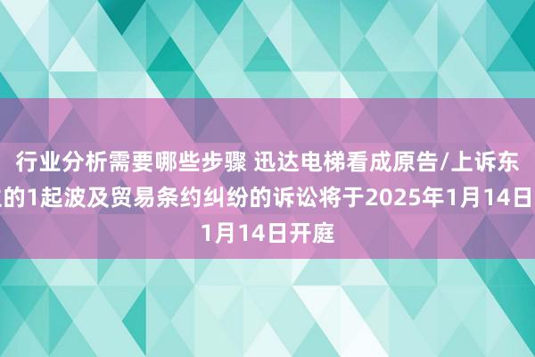 行业分析需要哪些步骤 迅达电梯看成原告/上诉东谈主的1起波及贸易条约纠纷的诉讼将于2025年1月14日开庭