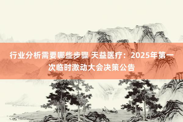 行业分析需要哪些步骤 天益医疗：2025年第一次临时激动大会决策公告