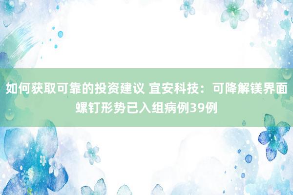 如何获取可靠的投资建议 宜安科技：可降解镁界面螺钉形势已入组病例39例