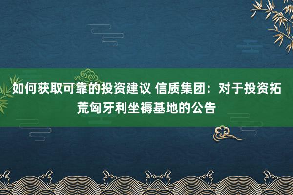 如何获取可靠的投资建议 信质集团：对于投资拓荒匈牙利坐褥基地的公告