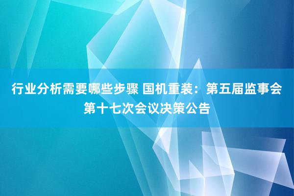 行业分析需要哪些步骤 国机重装：第五届监事会第十七次会议决策公告