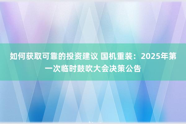 如何获取可靠的投资建议 国机重装：2025年第一次临时鼓吹大会决策公告