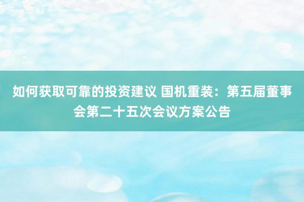 如何获取可靠的投资建议 国机重装：第五届董事会第二十五次会议方案公告