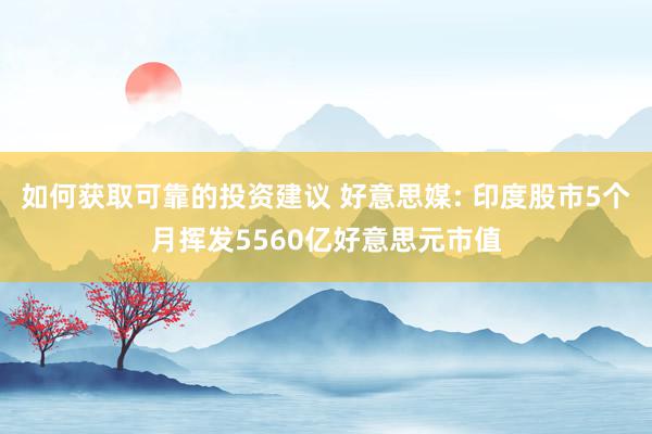 如何获取可靠的投资建议 好意思媒: 印度股市5个月挥发5560亿好意思元市值