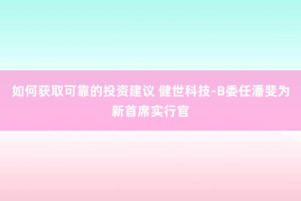 如何获取可靠的投资建议 健世科技-B委任潘斐为新首席实行官