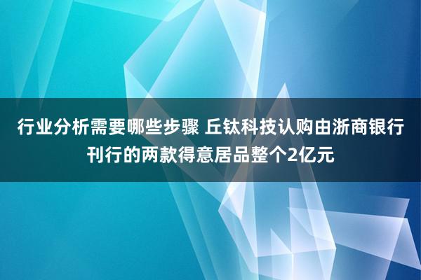 行业分析需要哪些步骤 丘钛科技认购由浙商银行刊行的两款得意居品整个2亿元