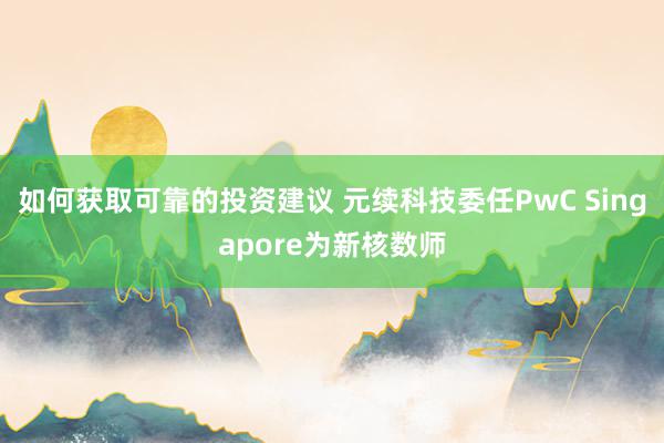 如何获取可靠的投资建议 元续科技委任PwC Singapore为新核数师