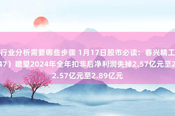 行业分析需要哪些步骤 1月17日股市必读：春兴精工（002547）瞻望2024年全年扣非后净利润失掉2.57亿元至2.89亿元