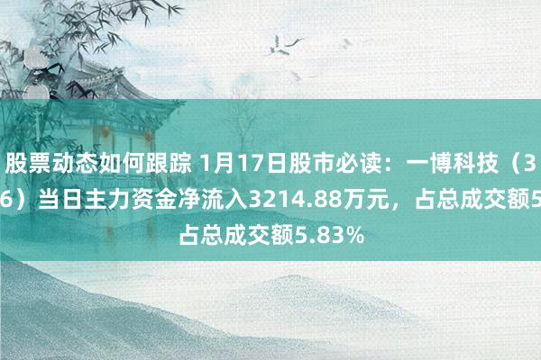 股票动态如何跟踪 1月17日股市必读：一博科技（301366）当日主力资金净流入3214.88万元，占总成交额5.83%