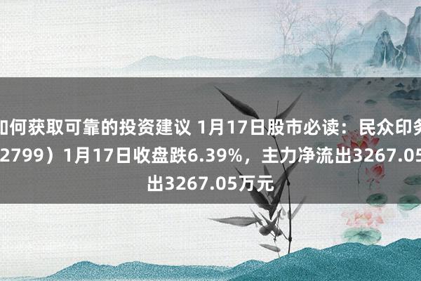 如何获取可靠的投资建议 1月17日股市必读：民众印务（002799）1月17日收盘跌6.39%，主力净流出3267.05万元