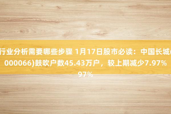 行业分析需要哪些步骤 1月17日股市必读：中国长城(000066)鼓吹户数45.43万户，较上期减少7.97%