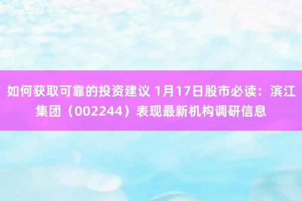 如何获取可靠的投资建议 1月17日股市必读：滨江集团（002244）表现最新机构调研信息