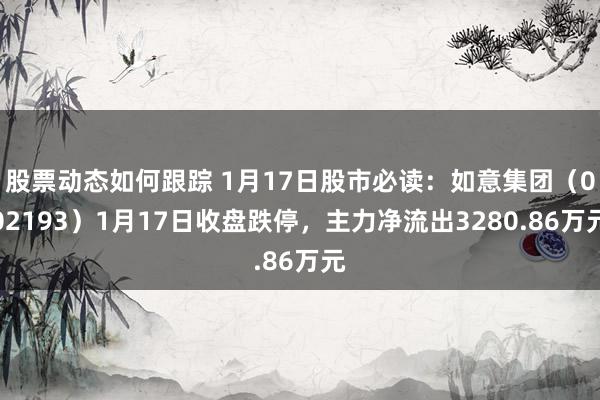 股票动态如何跟踪 1月17日股市必读：如意集团（002193）1月17日收盘跌停，主力净流出3280.86万元