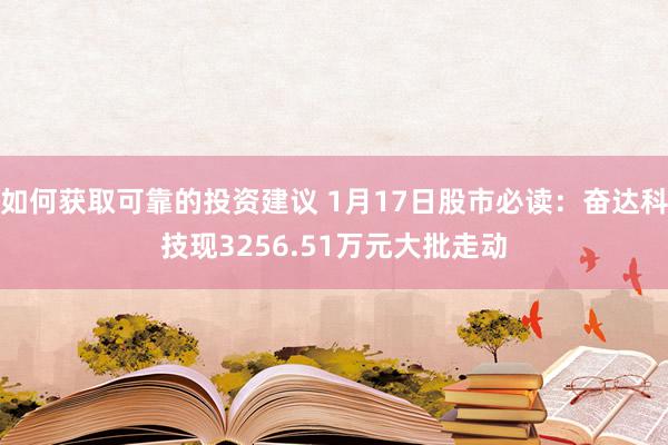 如何获取可靠的投资建议 1月17日股市必读：奋达科技现3256.51万元大批走动