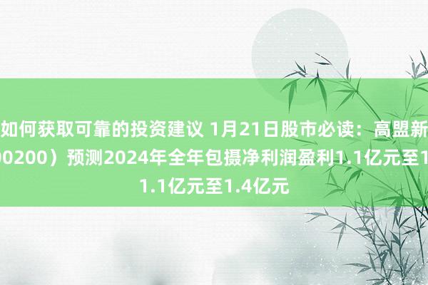 如何获取可靠的投资建议 1月21日股市必读：高盟新材（300200）预测2024年全年包摄净利润盈利1.1亿元至1.4亿元