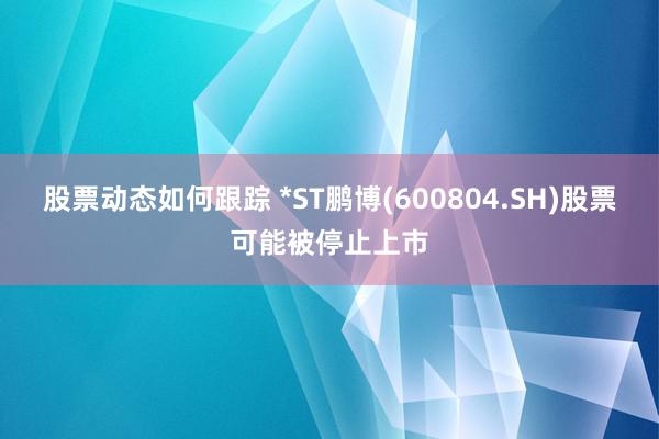 股票动态如何跟踪 *ST鹏博(600804.SH)股票可能被停止上市