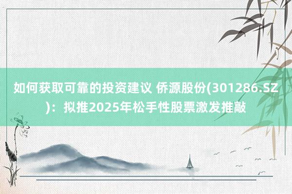 如何获取可靠的投资建议 侨源股份(301286.SZ)：拟推2025年松手性股票激发推敲