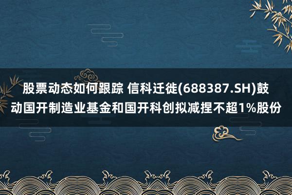 股票动态如何跟踪 信科迁徙(688387.SH)鼓动国开制造业基金和国开科创拟减捏不超1%股份