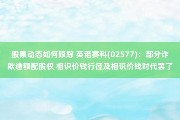 股票动态如何跟踪 英诺赛科(02577)：部分诈欺逾额配股权 相识价钱行径及相识价钱时代罢了