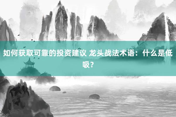 如何获取可靠的投资建议 龙头战法术语：什么是低吸？