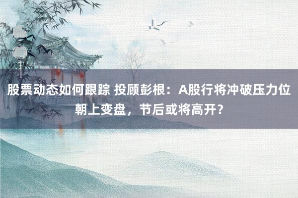 股票动态如何跟踪 投顾彭根：A股行将冲破压力位朝上变盘，节后或将高开？