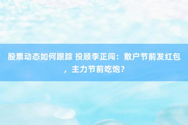 股票动态如何跟踪 投顾李正闯：散户节前发红包，主力节前吃饱？