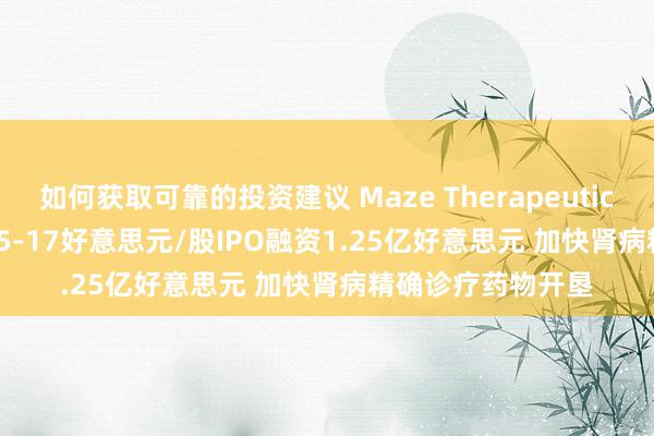 如何获取可靠的投资建议 Maze Therapeutics(MAZE.US)以15-17好意思元/股IPO融资1.25亿好意思元 加快肾病精确诊疗药物开垦