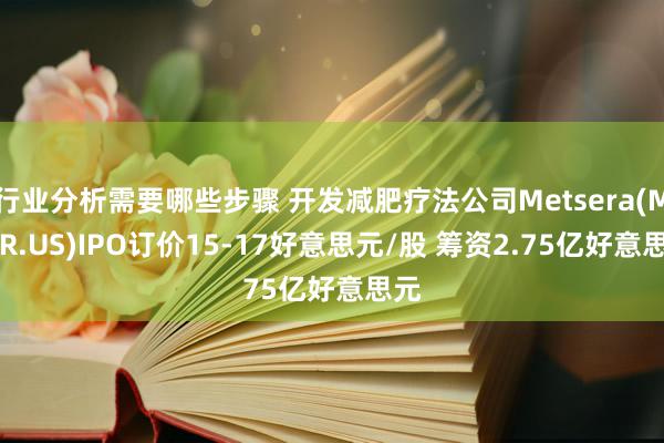 行业分析需要哪些步骤 开发减肥疗法公司Metsera(MTSR.US)IPO订价15-17好意思元/股 筹资2.75亿好意思元