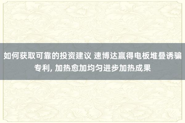 如何获取可靠的投资建议 速博达赢得电板堆叠诱骗专利, 加热愈加均匀进步加热成果