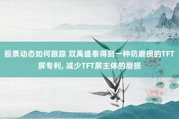 股票动态如何跟踪 双禹盛泰得到一种防磨损的TFT屏专利, 减少TFT屏主体的磨损