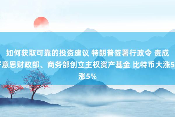 如何获取可靠的投资建议 特朗普签署行政令 责成好意思财政部、商务部创立主权资产基金 比特币大涨5%