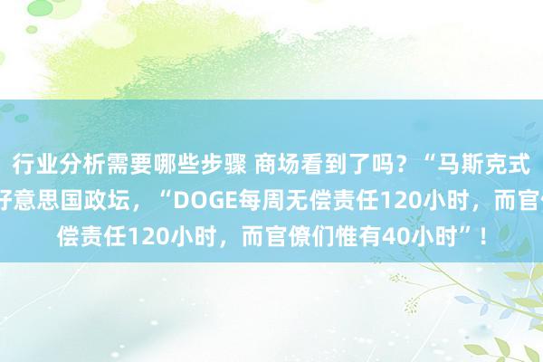 行业分析需要哪些步骤 商场看到了吗？“马斯克式”削减赤字，转念好意思国政坛，“DOGE每周无偿责任120小时，而官僚们惟有40小时”！