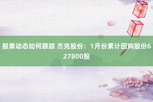 股票动态如何跟踪 杰克股份：1月份累计回购股份627800股