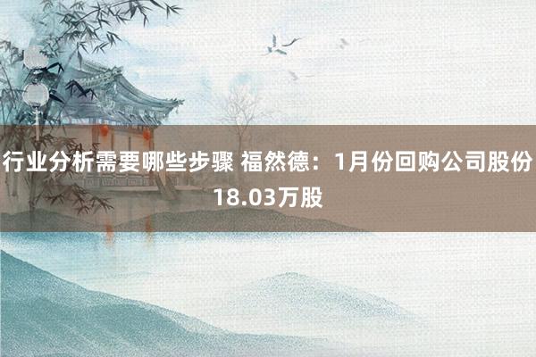 行业分析需要哪些步骤 福然德：1月份回购公司股份18.03万股