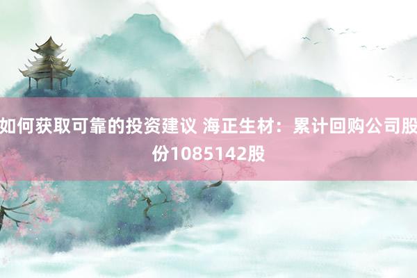 如何获取可靠的投资建议 海正生材：累计回购公司股份1085142股