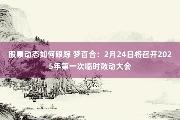 股票动态如何跟踪 梦百合：2月24日将召开2025年第一次临时鼓动大会