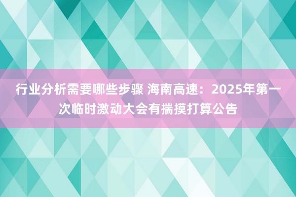 行业分析需要哪些步骤 海南高速：2025年第一次临时激动大会有揣摸打算公告