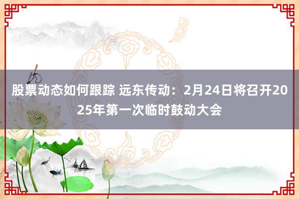 股票动态如何跟踪 远东传动：2月24日将召开2025年第一次临时鼓动大会