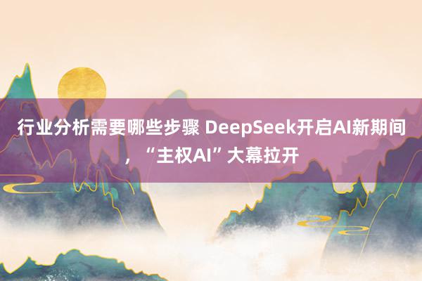 行业分析需要哪些步骤 DeepSeek开启AI新期间，“主权AI”大幕拉开