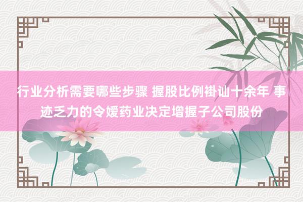 行业分析需要哪些步骤 握股比例褂讪十余年 事迹乏力的令嫒药业决定增握子公司股份