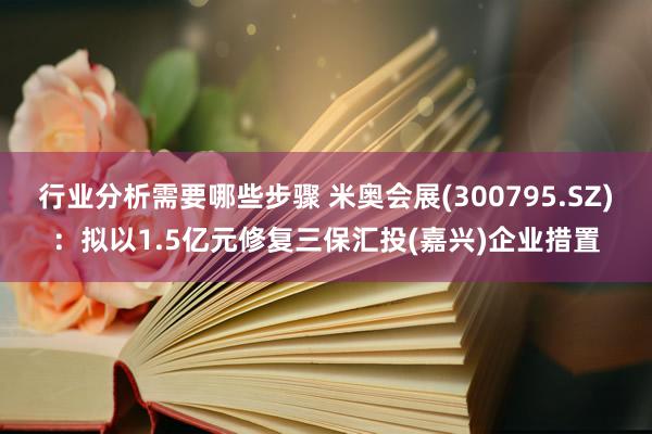 行业分析需要哪些步骤 米奥会展(300795.SZ)：拟以1.5亿元修复三保汇投(嘉兴)企业措置