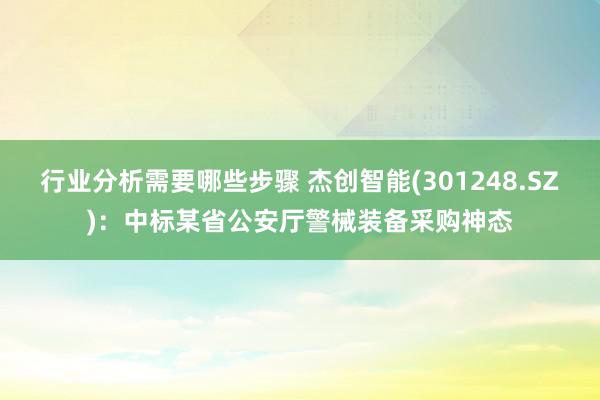 行业分析需要哪些步骤 杰创智能(301248.SZ)：中标某省公安厅警械装备采购神态