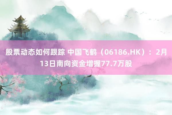 股票动态如何跟踪 中国飞鹤（06186.HK）：2月13日南向资金增握77.7万股