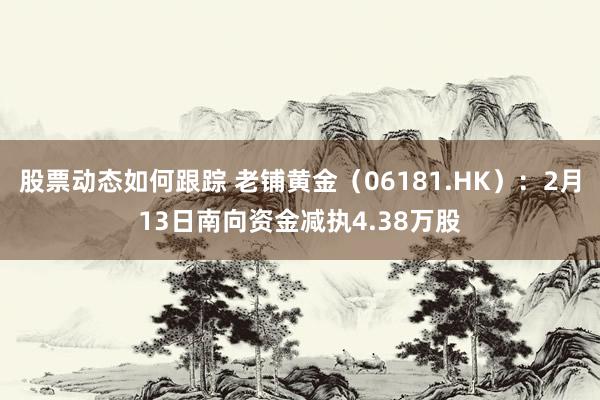 股票动态如何跟踪 老铺黄金（06181.HK）：2月13日南向资金减执4.38万股