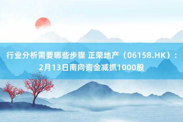 行业分析需要哪些步骤 正荣地产（06158.HK）：2月13日南向资金减抓1000股