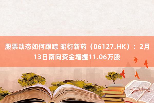 股票动态如何跟踪 昭衍新药（06127.HK）：2月13日南向资金增握11.06万股